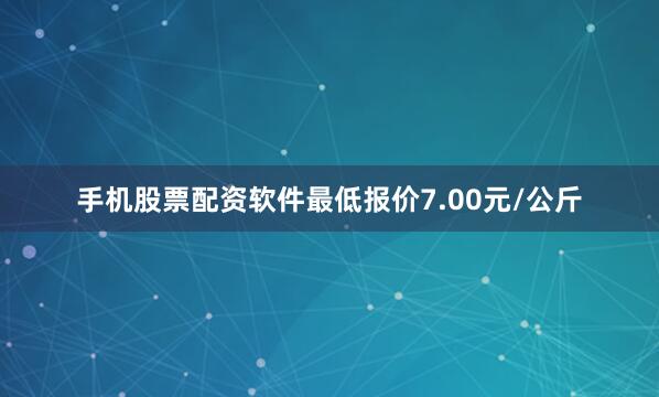 手机股票配资软件最低报价7.00元/公斤