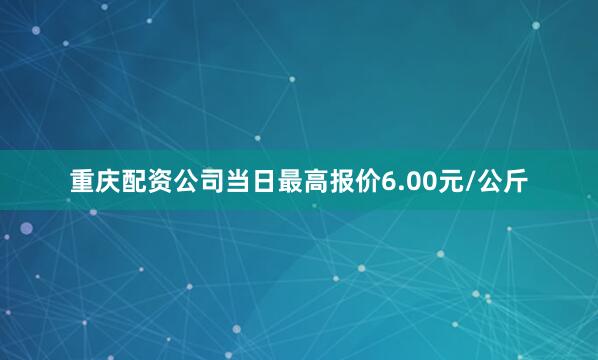 重庆配资公司当日最高报价6.00元/公斤