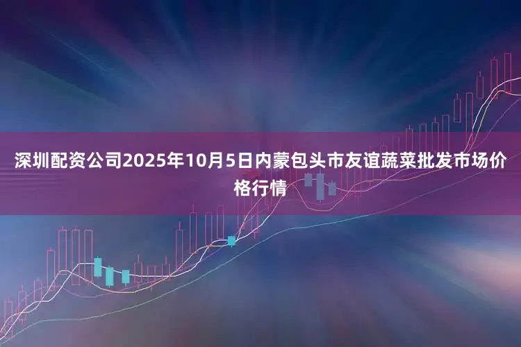 深圳配资公司2025年10月5日内蒙包头市友谊蔬菜批发市场价格行情
