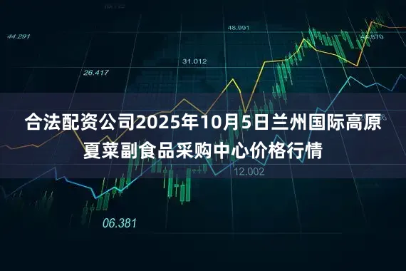 合法配资公司2025年10月5日兰州国际高原夏菜副食品采购中心价格行情