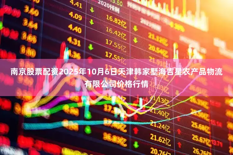 南京股票配资2025年10月6日天津韩家墅海吉星农产品物流有限公司价格行情