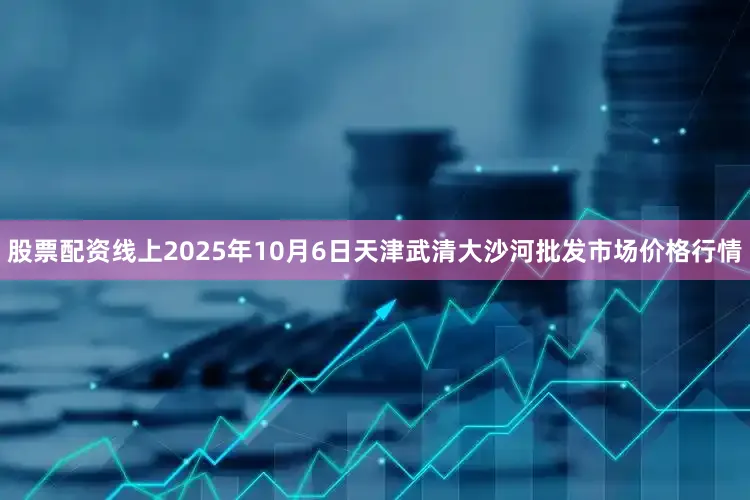 股票配资线上2025年10月6日天津武清大沙河批发市场价格行情
