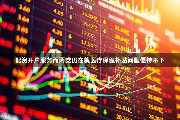 配资开户服务而两党仍在就医疗保健补贴问题僵持不下