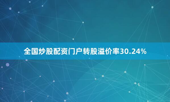 全国炒股配资门户转股溢价率30.24%