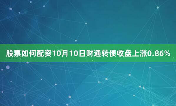 股票如何配资10月10日财通转债收盘上涨0.86%
