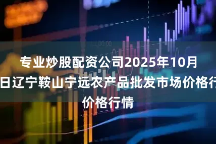 专业炒股配资公司2025年10月11日辽宁鞍山宁远农产品批发市场价格行情
