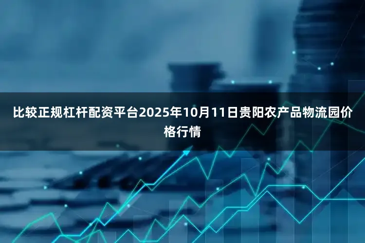 比较正规杠杆配资平台2025年10月11日贵阳农产品物流园价格行情