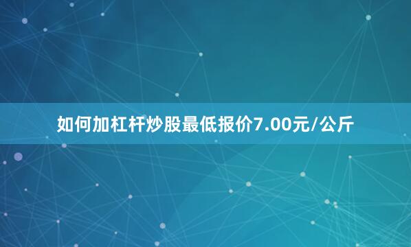 如何加杠杆炒股最低报价7.00元/公斤