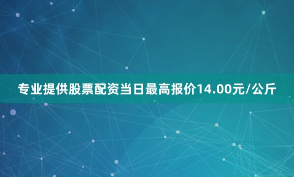 专业提供股票配资当日最高报价14.00元/公斤