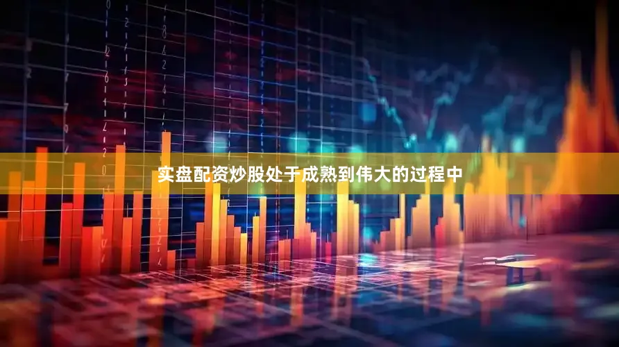 实盘配资炒股处于成熟到伟大的过程中