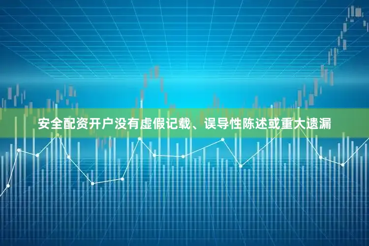 安全配资开户没有虚假记载、误导性陈述或重大遗漏